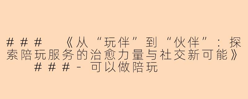 ###
《从“玩伴”到“伙伴”：探索陪玩服务的治愈力量与社交新可能》

###-可以做陪玩