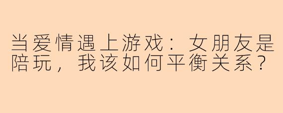 当爱情遇上游戏：女朋友是陪玩，我该如何平衡关系？