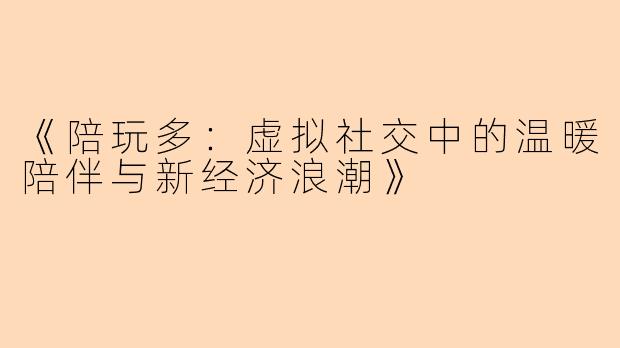 《陪玩多：虚拟社交中的温暖陪伴与新经济浪潮》