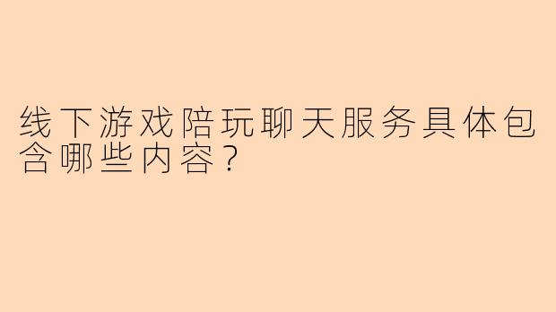 线下游戏陪玩聊天服务具体包含哪些内容？