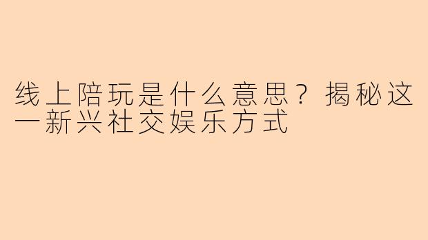 线上陪玩是什么意思？揭秘这一新兴社交娱乐方式