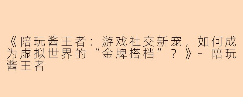《陪玩酱王者：游戏社交新宠，如何成为虚拟世界的“金牌搭档”？》-陪玩酱王者