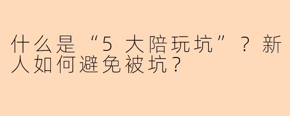 什么是“5大陪玩坑”？新人如何避免被坑？
