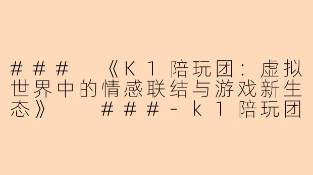 ###
《K1陪玩团：虚拟世界中的情感联结与游戏新生态》

###-k1陪玩团