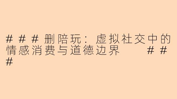 ###删陪玩：虚拟社交中的情感消费与道德边界

###
