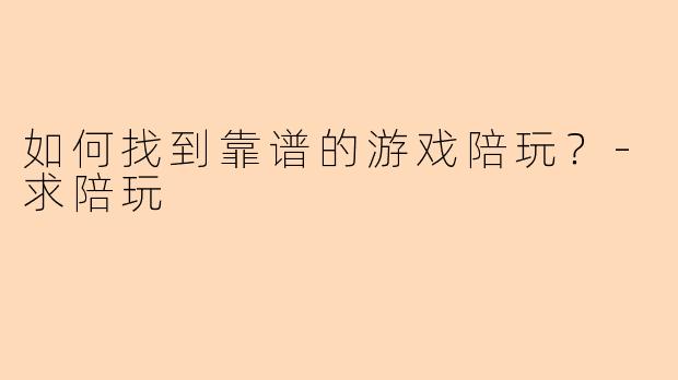 如何找到靠谱的游戏陪玩?