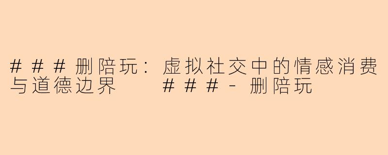 ###删陪玩：虚拟社交中的情感消费与道德边界

###-删陪玩