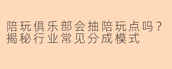 陪玩俱乐部会抽陪玩点吗？揭秘行业常见分成模式