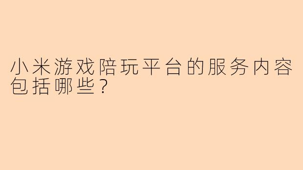 小米游戏陪玩平台的服务内容包括哪些？