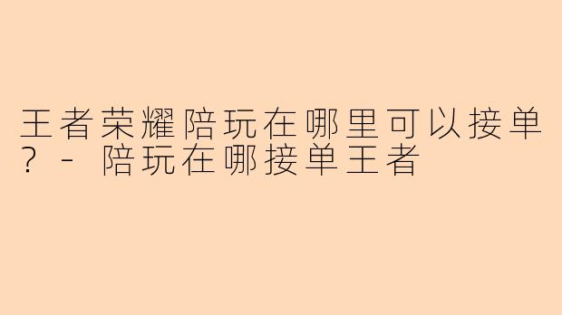 王者荣耀陪玩在哪里可以接单？-陪玩在哪接单王者
