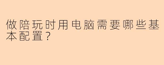 做陪玩时用电脑需要哪些基本配置？