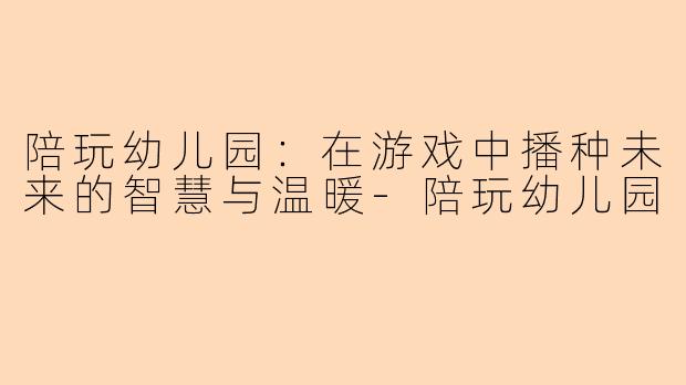 陪玩幼儿园：在游戏中播种未来的智慧与温暖-陪玩幼儿园