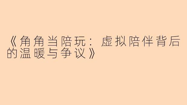 《角角当陪玩：虚拟陪伴背后的温暖与争议》