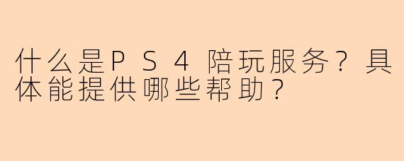 什么是PS4陪玩服务？具体能提供哪些帮助？