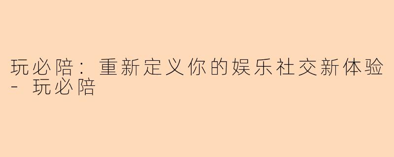 玩必陪：重新定义你的娱乐社交新体验-玩必陪