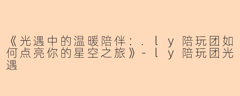 《光遇中的温暖陪伴：.ly陪玩团如何点亮你的星空之旅》-ly陪玩团光遇