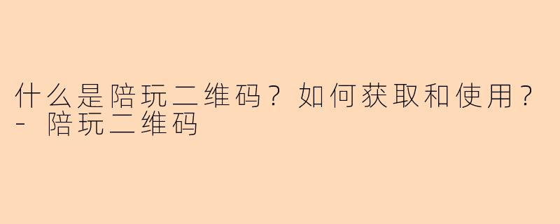 什么是陪玩二维码？如何获取和使用？-陪玩二维码