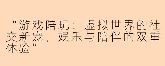 “游戏陪玩：虚拟世界的社交新宠，娱乐与陪伴的双重体验”