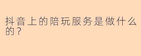 抖音上的陪玩服务是做什么的？