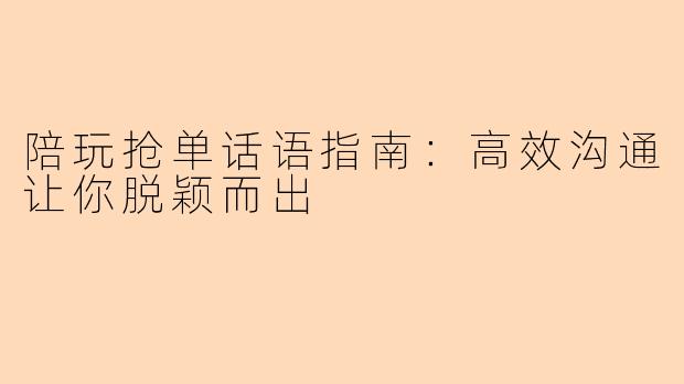 陪玩抢单话语指南：高效沟通让你脱颖而出