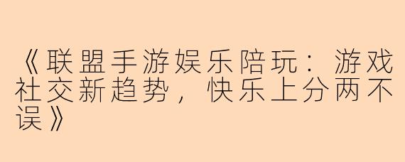 《联盟手游娱乐陪玩：游戏社交新趋势，快乐上分两不误》