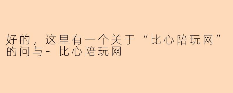 好的，这里有一个关于“比心陪玩网”的问与-比心陪玩网