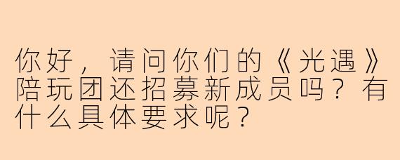你好，请问你们的《光遇》陪玩团还招募新成员吗？有什么具体要求呢？