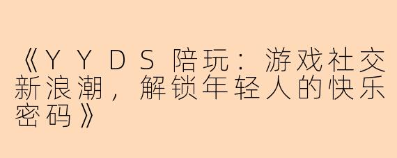 《YYDS陪玩：游戏社交新浪潮，解锁年轻人的快乐密码》