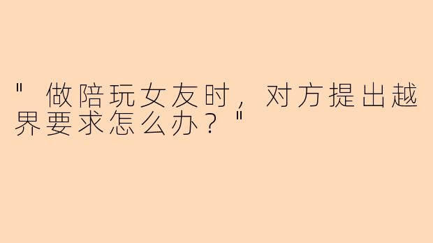 "做陪玩女友时,对方提出越界要求怎么办?"