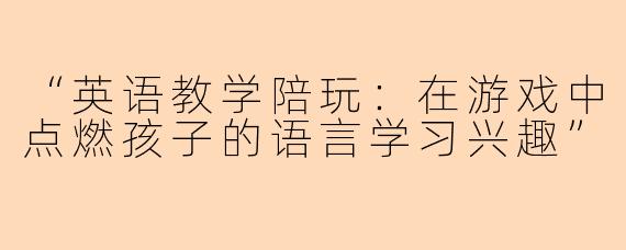“英语教学陪玩：在游戏中点燃孩子的语言学习兴趣”
