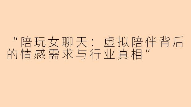 “陪玩女聊天：虚拟陪伴背后的情感需求与行业真相”