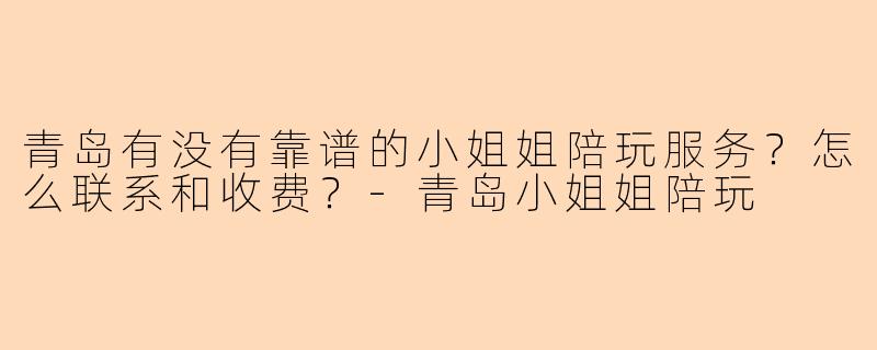 青岛有没有靠谱的小姐姐陪玩服务？怎么联系和收费？-青岛小姐姐陪玩