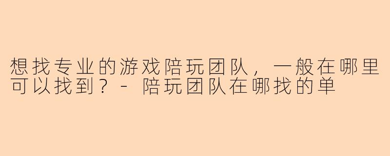 想找专业的游戏陪玩团队，一般在哪里可以找到？