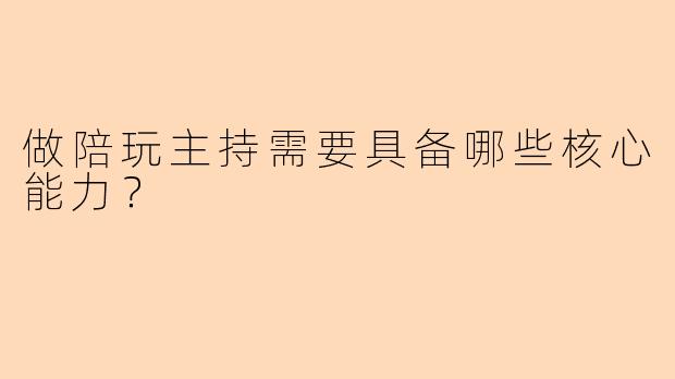 做陪玩主持需要具备哪些核心能力？