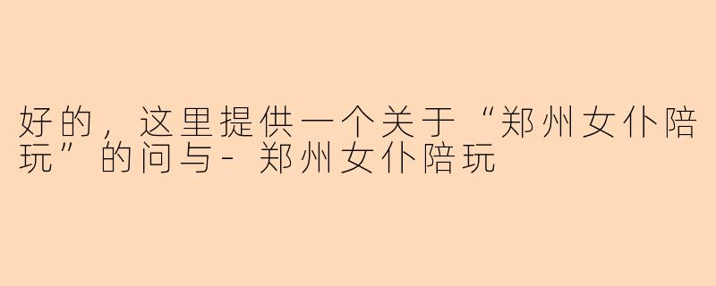 好的，这里提供一个关于“郑州女仆陪玩”的问与-郑州女仆陪玩