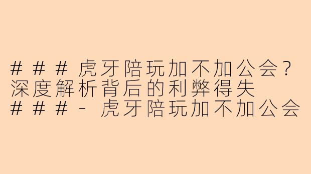 ###虎牙陪玩加不加公会？深度解析背后的利弊得失

###-虎牙陪玩加不加公会