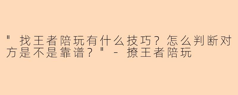 "找王者陪玩有什么技巧？怎么判断对方是不是靠谱？"