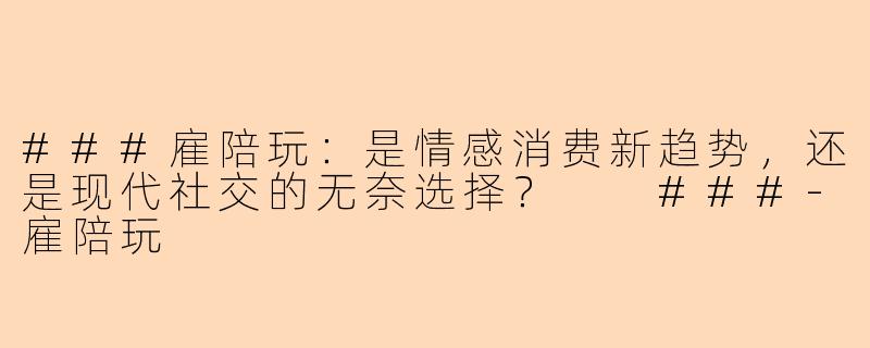 ###雇陪玩：是情感消费新趋势，还是现代社交的无奈选择？

###-雇陪玩