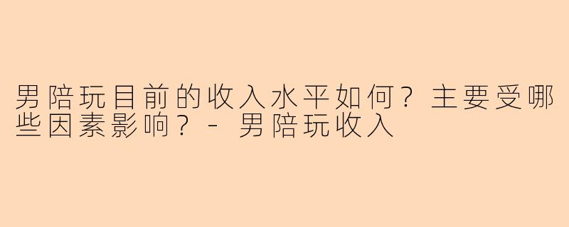 男陪玩目前的收入水平如何？主要受哪些因素影响？-男陪玩收入