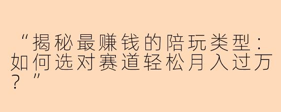 “揭秘最赚钱的陪玩类型：如何选对赛道轻松月入过万？”