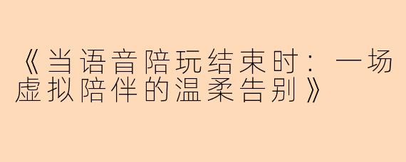 《当语音陪玩结束时：一场虚拟陪伴的温柔告别》