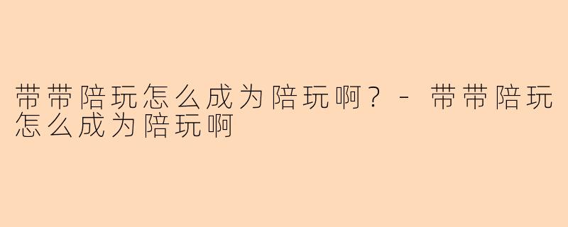 带带陪玩怎么成为陪玩啊？-带带陪玩怎么成为陪玩啊