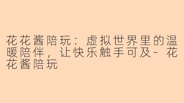 花花酱陪玩：虚拟世界里的温暖陪伴，让快乐触手可及-花花酱陪玩