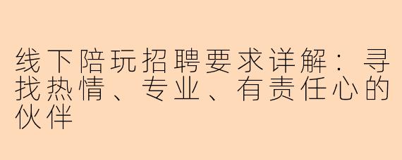 线下陪玩招聘要求详解：寻找热情、专业、有责任心的伙伴