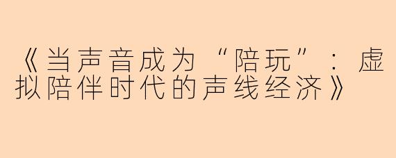 《当声音成为“陪玩”：虚拟陪伴时代的声线经济》