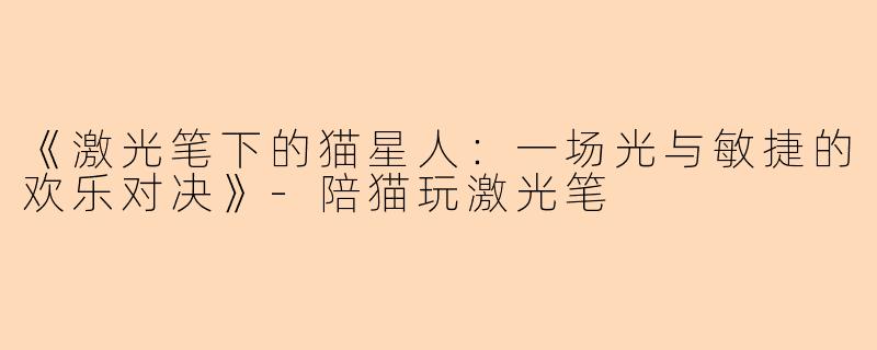 《激光笔下的猫星人：一场光与敏捷的欢乐对决》-陪猫玩激光笔