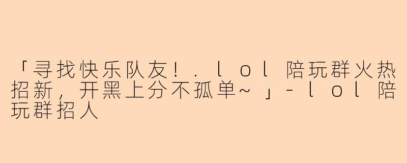 「寻找快乐队友！.lol陪玩群火热招新，开黑上分不孤单~」-lol陪玩群招人