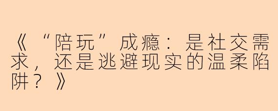 《“陪玩”成瘾：是社交需求，还是逃避现实的温柔陷阱？》
