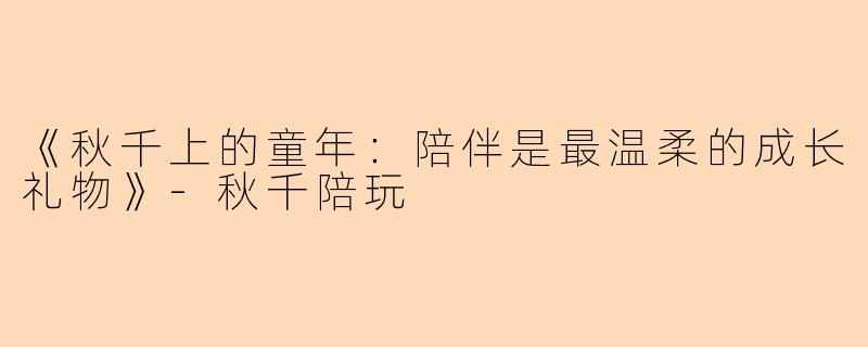 《秋千上的童年：陪伴是最温柔的成长礼物》-秋千陪玩