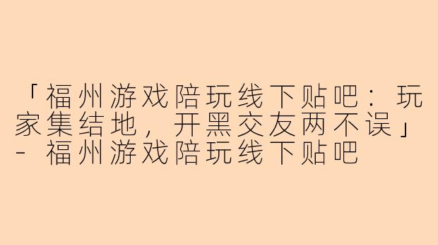 「福州游戏陪玩线下贴吧：玩家集结地，开黑交友两不误」-福州游戏陪玩线下贴吧